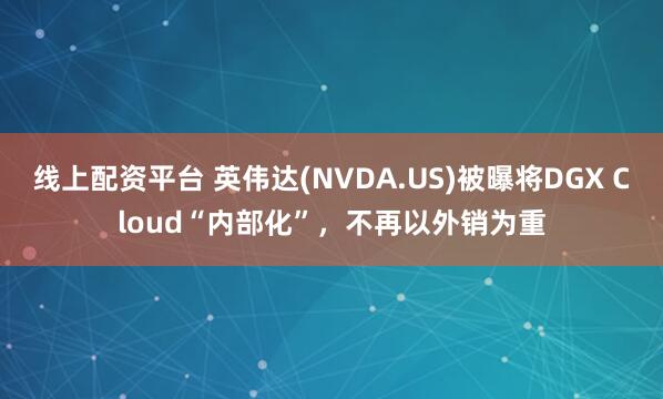 线上配资平台 英伟达(NVDA.US)被曝将DGX Cloud“内部化”，不再以外销为重