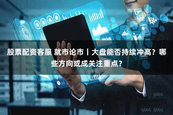 股票配资客服 就市论市丨大盘能否持续冲高？哪些方向或成关注重点？