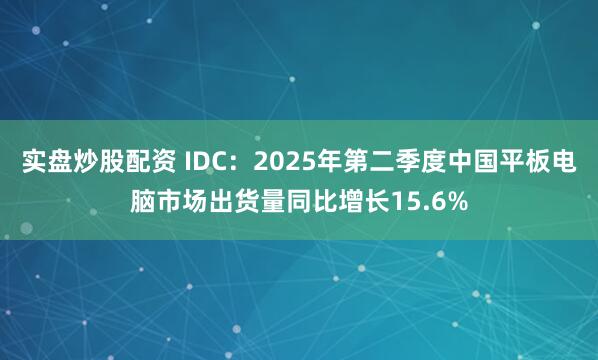 实盘炒股配资 IDC：2025年第二季度中国平板电脑市场出货量同比增长15.6%