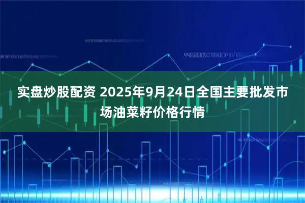 实盘炒股配资 2025年9月24日全国主要批发市场油菜籽价格行情