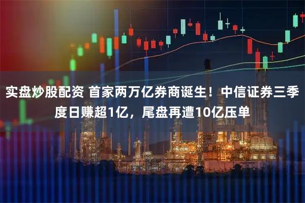 实盘炒股配资 首家两万亿券商诞生！中信证券三季度日赚超1亿，尾盘再遭10亿压单
