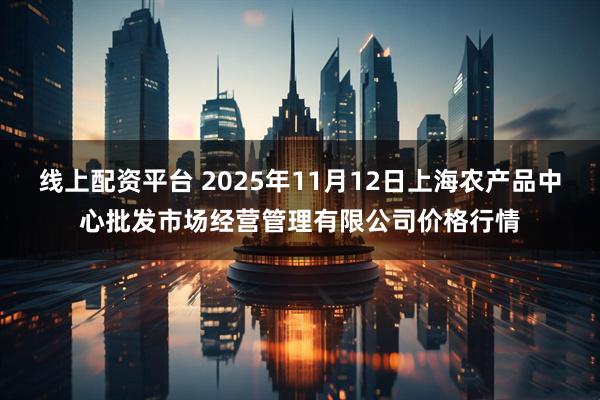 线上配资平台 2025年11月12日上海农产品中心批发市场经营管理有限公司价格行情