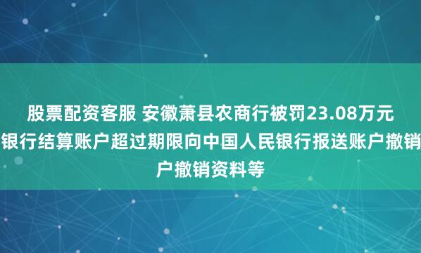 股票配资客服 安徽萧县农商行被罚23.08万元：单位银行结算账户超过期限向中国人民银行报送账户撤销资料等