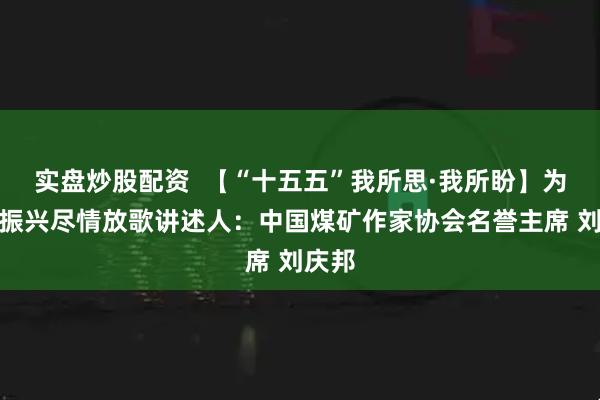 实盘炒股配资  【“十五五”我所思·我所盼】为乡村振兴尽情放歌讲述人：中国煤矿作家协会名誉主席 刘庆邦