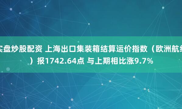 实盘炒股配资 上海出口集装箱结算运价指数（欧洲航线）报1742.64点 与上期相比涨9.7%