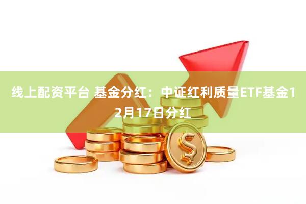 线上配资平台 基金分红：中证红利质量ETF基金12月17日分红