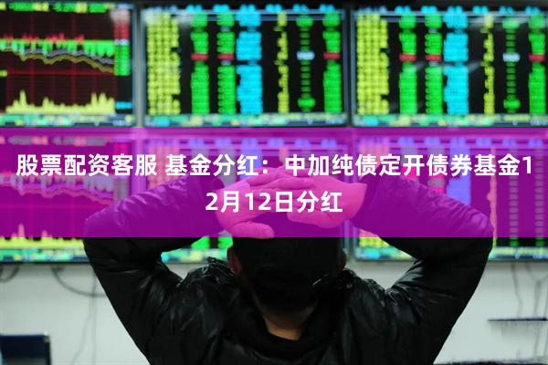 股票配资客服 基金分红：中加纯债定开债券基金12月12日分红