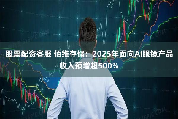 股票配资客服 佰维存储：2025年面向AI眼镜产品收入预增超500%