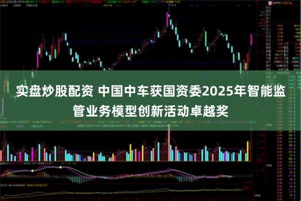 实盘炒股配资 中国中车获国资委2025年智能监管业务模型创新活动卓越奖