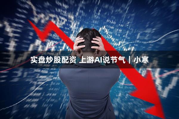 实盘炒股配资 上游AI说节气｜小寒