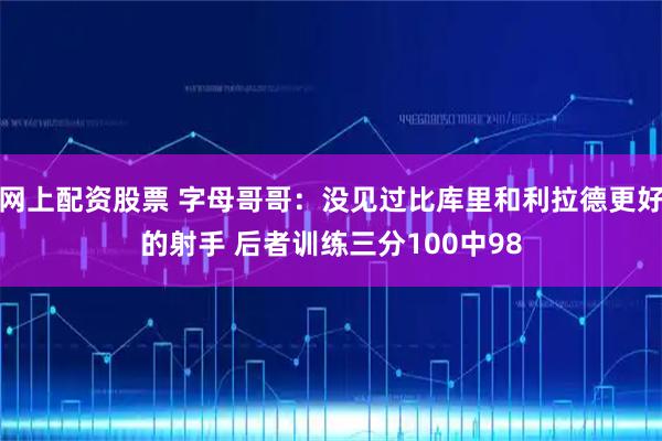网上配资股票 字母哥哥：没见过比库里和利拉德更好的射手 后者训练三分100中98