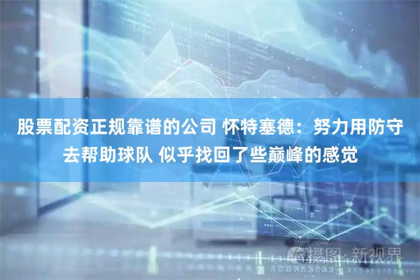 股票配资正规靠谱的公司 怀特塞德：努力用防守去帮助球队 似乎找回了些巅峰的感觉