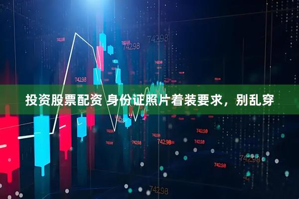 投资股票配资 身份证照片着装要求，别乱穿