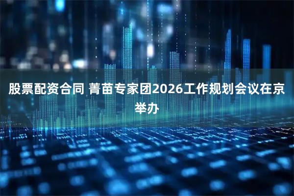 股票配资合同 菁苗专家团2026工作规划会议在京举办