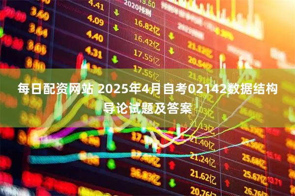 每日配资网站 2025年4月自考02142数据结构导论试题及答案