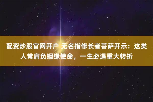 配资炒股官网开户 无名指修长者菩萨开示：这类人常肩负姻缘使命，一生必遇重大转折