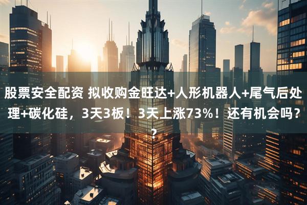 股票安全配资 拟收购金旺达+人形机器人+尾气后处理+碳化硅，3天3板！3天上涨73%！还有机会吗？
