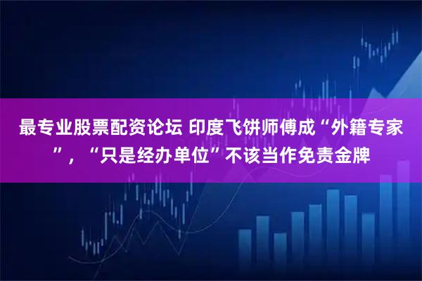 最专业股票配资论坛 印度飞饼师傅成“外籍专家”，“只是经办单位”不该当作免责金牌