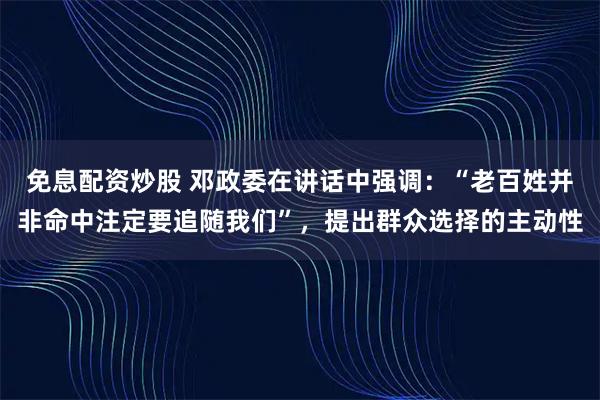 免息配资炒股 邓政委在讲话中强调：“老百姓并非命中注定要追随我们”，提出群众选择的主动性