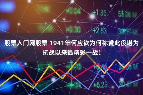 股票入门网股票 1941年何应钦为何称赞此役堪为抗战以来最精彩一战！