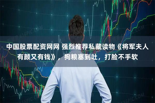 中国股票配资网网 强烈推荐私藏读物《将军夫人有颜又有钱》，狗粮塞到吐，打脸不手软