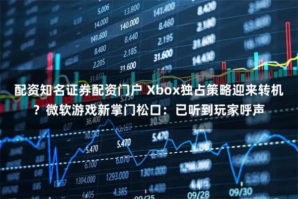 配资知名证券配资门户 Xbox独占策略迎来转机？微软游戏新掌门松口：已听到玩家呼声