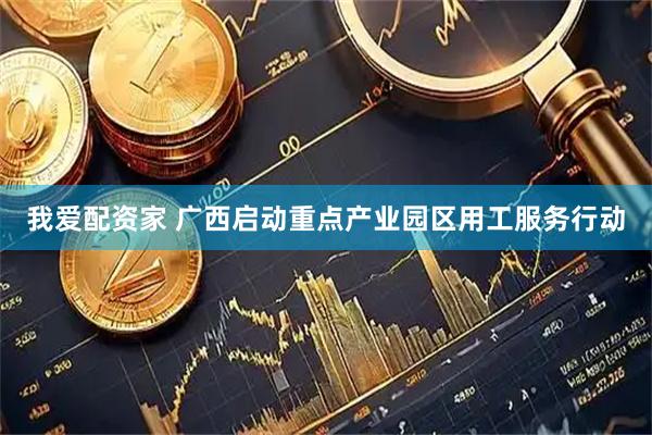我爱配资家 广西启动重点产业园区用工服务行动