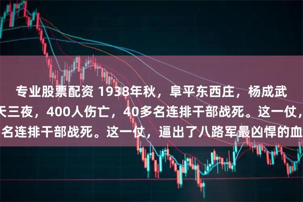 专业股票配资 1938年秋，阜平东西庄，杨成武望远镜里的手在抖：三天三夜，400人伤亡，40多名连排干部战死。这一仗，逼出了八路军最凶悍的血性