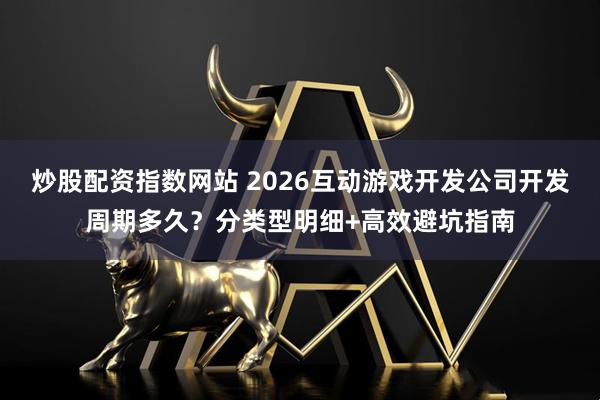 炒股配资指数网站 2026互动游戏开发公司开发周期多久？分类型明细+高效避坑指南
