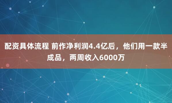 配资具体流程 前作净利润4.4亿后，他们用一款半成品，两周收入6000万