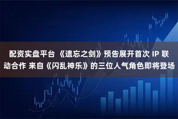 配资实盘平台 《遗忘之剑》预告展开首次 IP 联动合作 来自《闪乱神乐》的三位人气角色即将登场