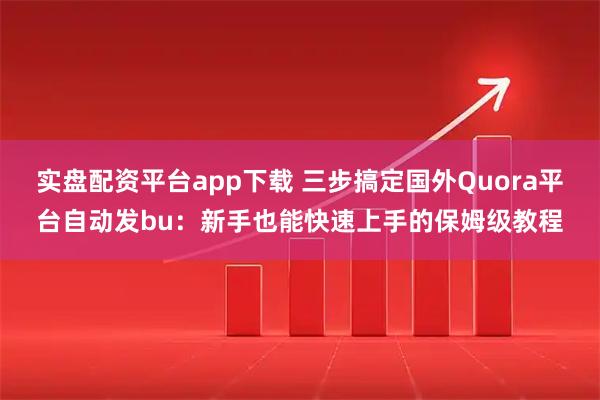 实盘配资平台app下载 三步搞定国外Quora平台自动发bu：新手也能快速上手的保姆级教程