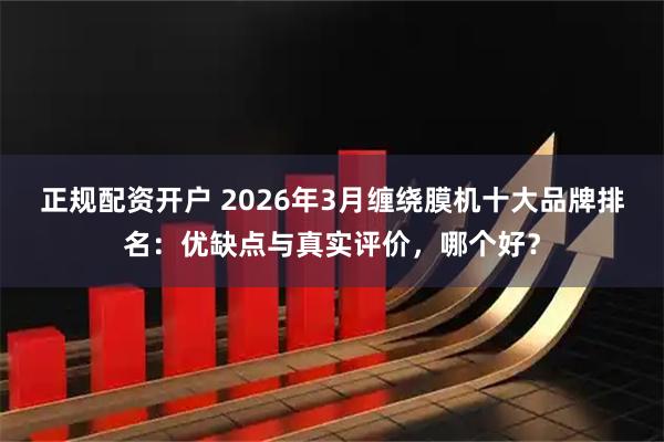正规配资开户 2026年3月缠绕膜机十大品牌排名：优缺点与真实评价，哪个好？