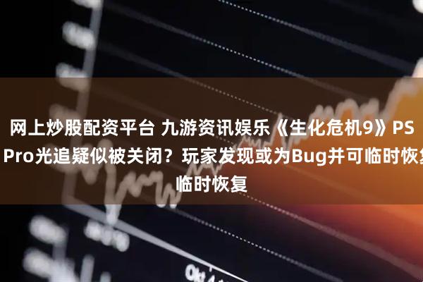 网上炒股配资平台 九游资讯娱乐《生化危机9》PS5 Pro光追疑似被关闭？玩家发现或为Bug并可临时恢复