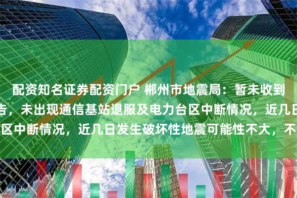 配资知名证券配资门户 郴州市地震局：暂未收到人员伤亡和财产损失报告，未出现通信基站退服及电力台区中断情况，近几日发生破坏性地震可能性不大，不必恐慌