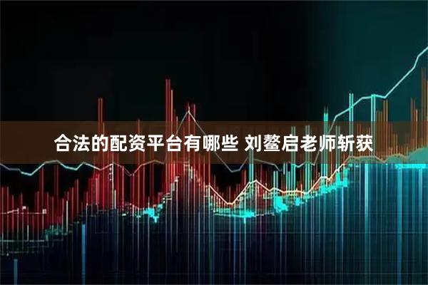 合法的配资平台有哪些 刘鳌启老师斩获