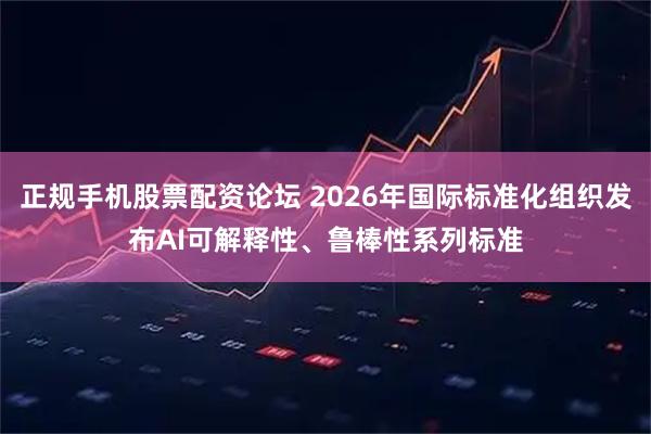 正规手机股票配资论坛 2026年国际标准化组织发布AI可解释性、鲁棒性系列标准